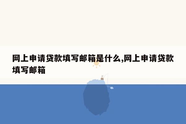 网上申请贷款填写邮箱是什么,网上申请贷款填写邮箱