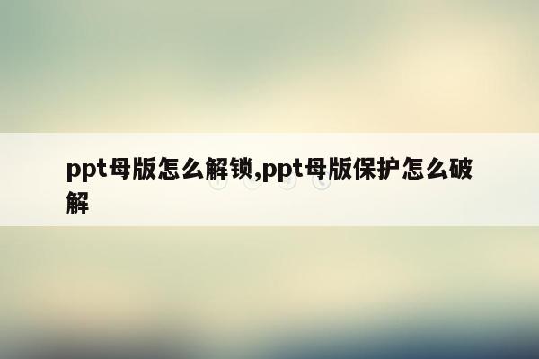 ppt母版怎么解锁,ppt母版保护怎么破解