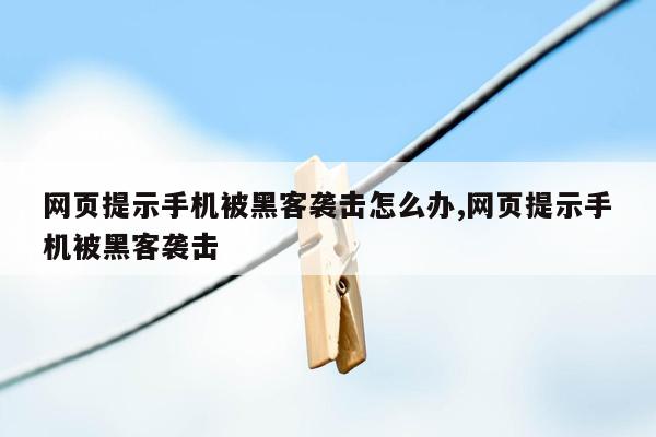 网页提示手机被黑客袭击怎么办,网页提示手机被黑客袭击