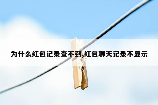 为什么红包记录查不到,红包聊天记录不显示