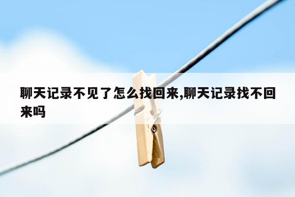 聊天记录不见了怎么找回来,聊天记录找不回来吗