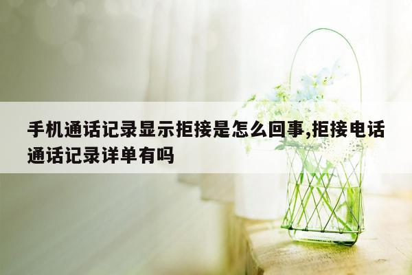 手机通话记录显示拒接是怎么回事,拒接电话通话记录详单有吗