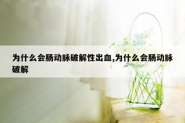 为什么会肠动脉破解性出血,为什么会肠动脉破解