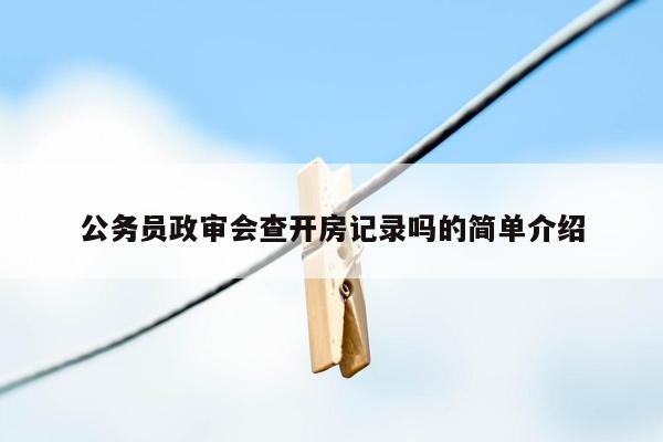 公务员政审会查开房记录吗的简单介绍