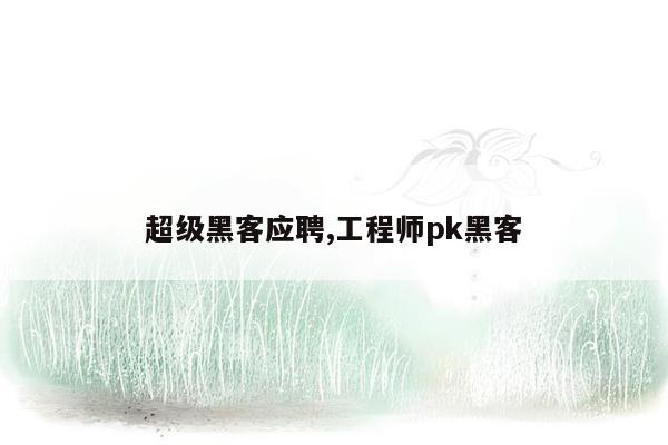 超级黑客应聘,工程师pk黑客