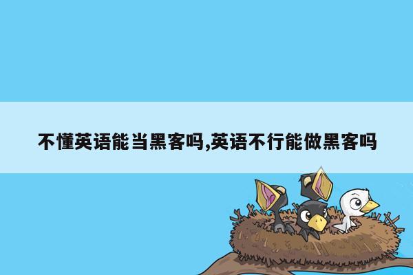 不懂英语能当黑客吗,英语不行能做黑客吗