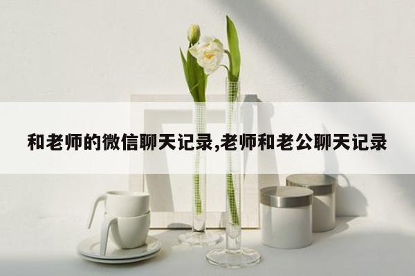 和老师的微信聊天记录,老师和老公聊天记录