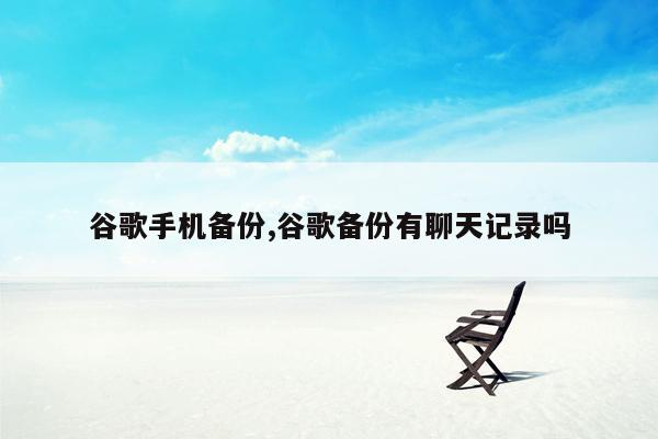 谷歌手机备份,谷歌备份有聊天记录吗