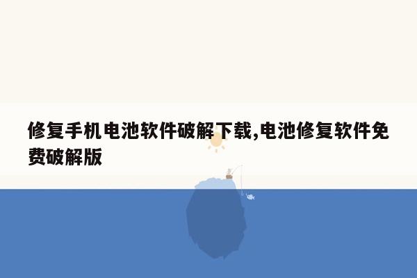 修复手机电池软件破解下载,电池修复软件免费破解版