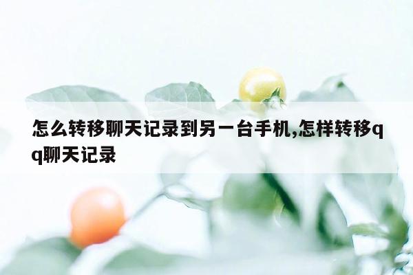 怎么转移聊天记录到另一台手机,怎样转移qq聊天记录