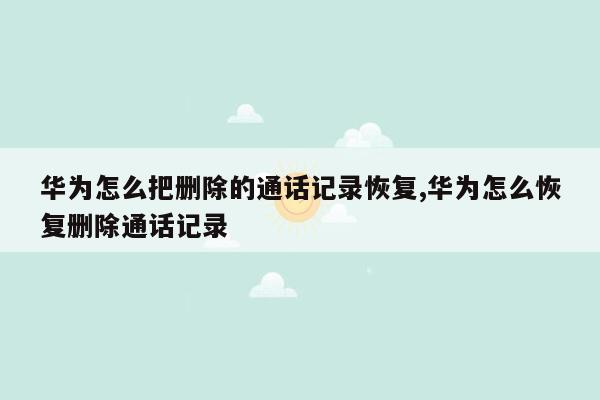 华为怎么把删除的通话记录恢复,华为怎么恢复删除通话记录