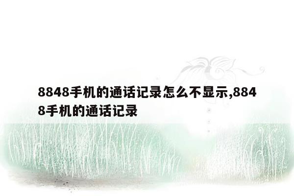 8848手机的通话记录怎么不显示,8848手机的通话记录