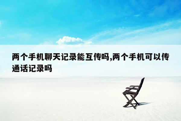 两个手机聊天记录能互传吗,两个手机可以传通话记录吗