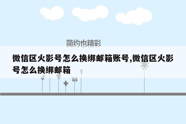 微信区火影号怎么换绑邮箱账号,微信区火影号怎么换绑邮箱