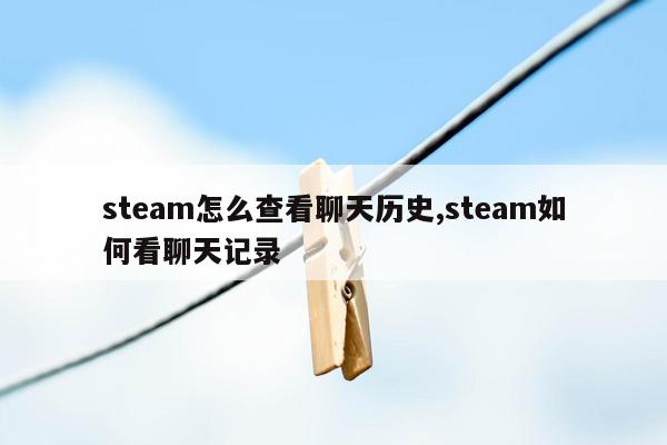 steam怎么查看聊天历史,steam如何看聊天记录