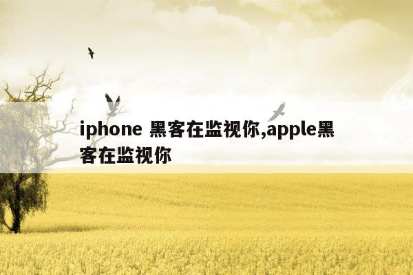 iphone 黑客在监视你,apple黑客在监视你