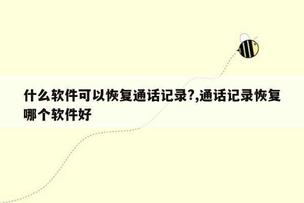 什么软件可以恢复通话记录?,通话记录恢复哪个软件好