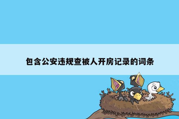 包含公安违规查被人开房记录的词条