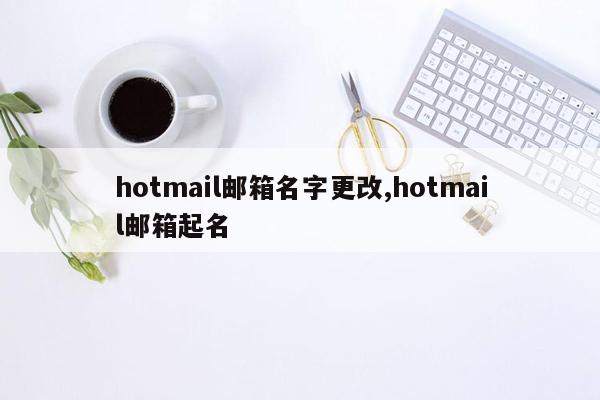 hotmail邮箱名字更改,hotmail邮箱起名