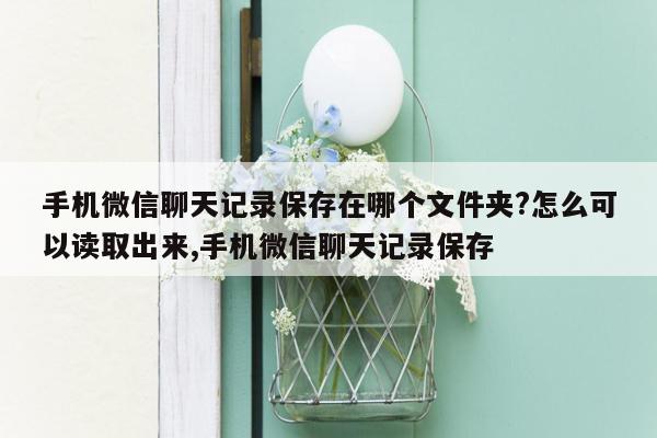 手机微信聊天记录保存在哪个文件夹?怎么可以读取出来,手机微信聊天记录保存