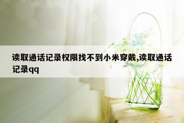 读取通话记录权限找不到小米穿戴,读取通话记录qq