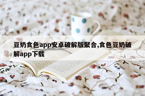 豆奶食色app安卓破解版聚合,食色豆奶破解app下载