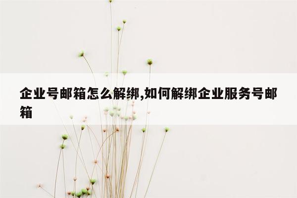 企业号邮箱怎么解绑,如何解绑企业服务号邮箱