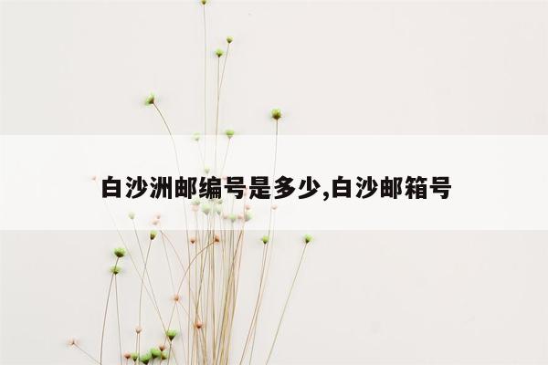 白沙洲邮编号是多少,白沙邮箱号