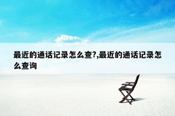 最近的通话记录怎么查?,最近的通话记录怎么查询