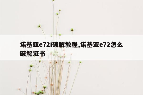 诺基亚e72i破解教程,诺基亚e72怎么破解证书