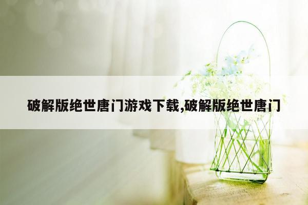 破解版绝世唐门游戏下载,破解版绝世唐门