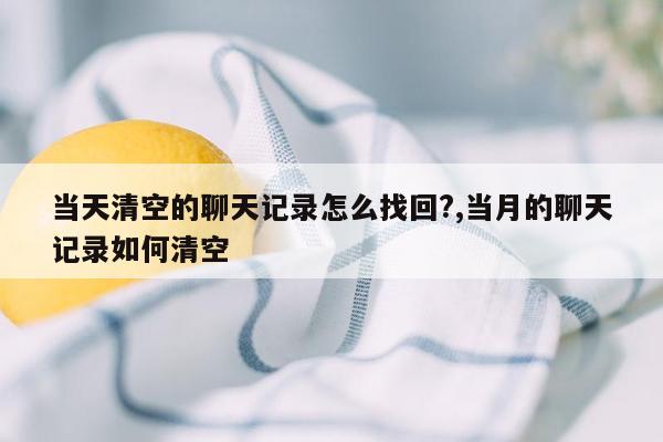 当天清空的聊天记录怎么找回?,当月的聊天记录如何清空