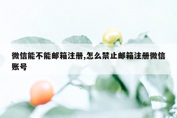 微信能不能邮箱注册,怎么禁止邮箱注册微信账号