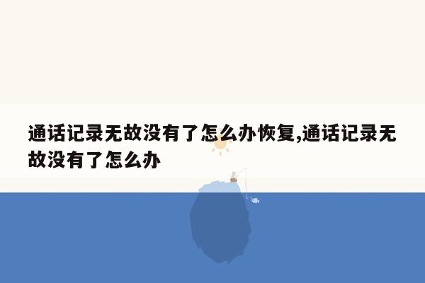 通话记录无故没有了怎么办恢复,通话记录无故没有了怎么办