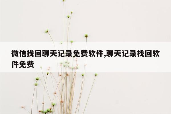 微信找回聊天记录免费软件,聊天记录找回软件免费