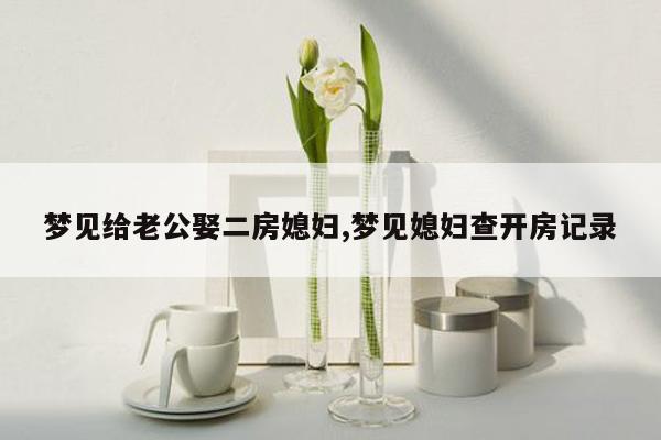 梦见给老公娶二房媳妇,梦见媳妇查开房记录