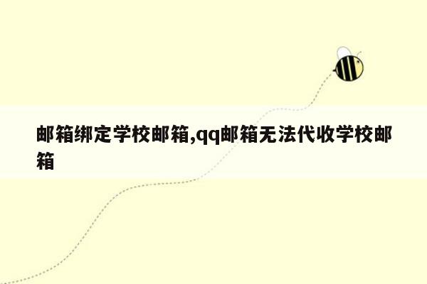 邮箱绑定学校邮箱,qq邮箱无法代收学校邮箱