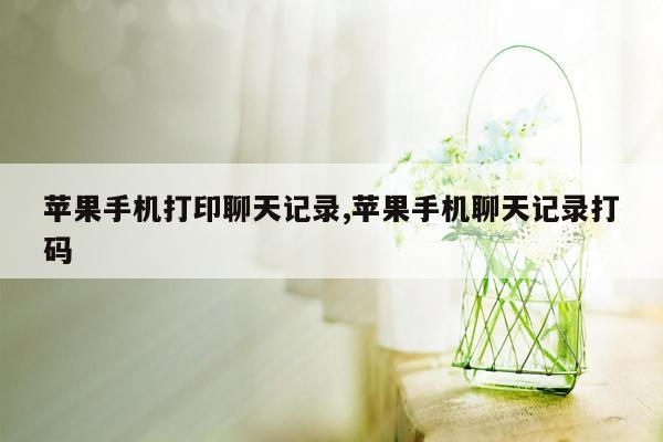 苹果手机打印聊天记录,苹果手机聊天记录打码