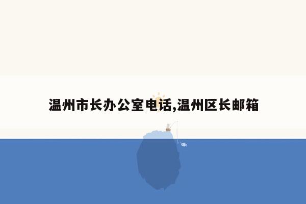 温州市长办公室电话,温州区长邮箱