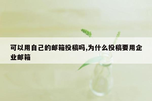 可以用自己的邮箱投稿吗,为什么投稿要用企业邮箱