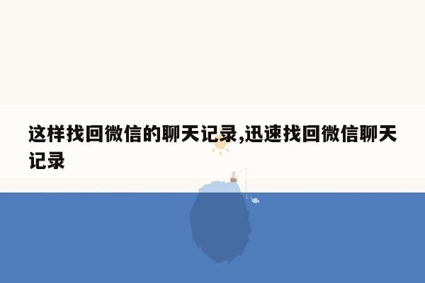 这样找回微信的聊天记录,迅速找回微信聊天记录