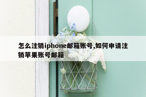 怎么注销iphone邮箱账号,如何申请注销苹果账号邮箱