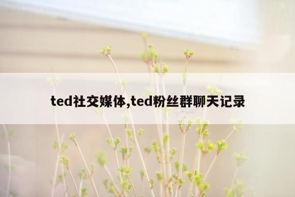 ted社交媒体,ted粉丝群聊天记录