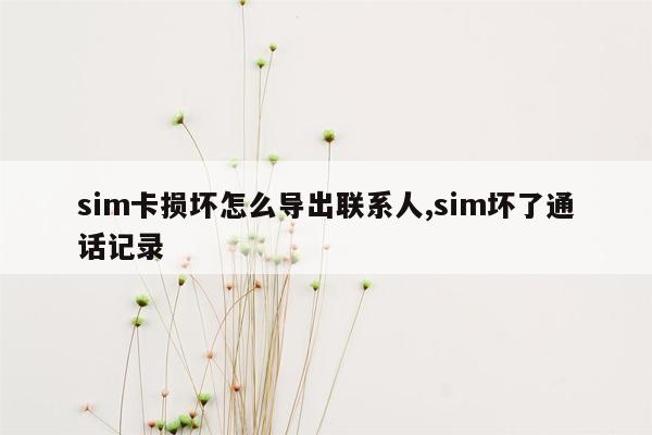 sim卡损坏怎么导出联系人,sim坏了通话记录