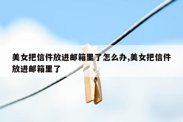 美女把信件放进邮箱里了怎么办,美女把信件放进邮箱里了