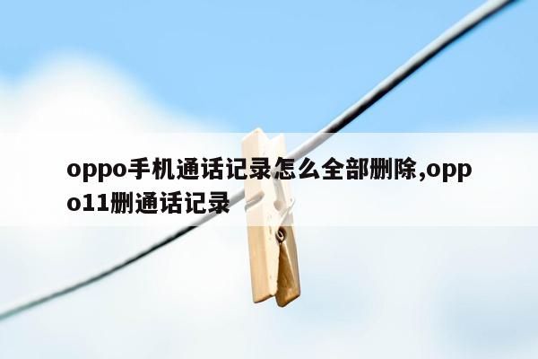 oppo手机通话记录怎么全部删除,oppo11删通话记录