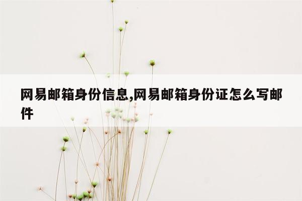 网易邮箱身份信息,网易邮箱身份证怎么写邮件