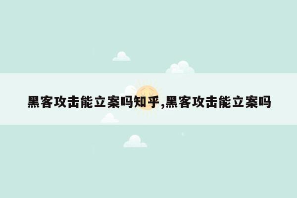 黑客攻击能立案吗知乎,黑客攻击能立案吗