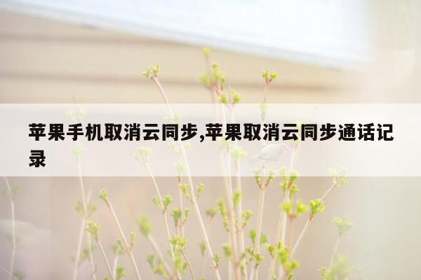 苹果手机取消云同步,苹果取消云同步通话记录