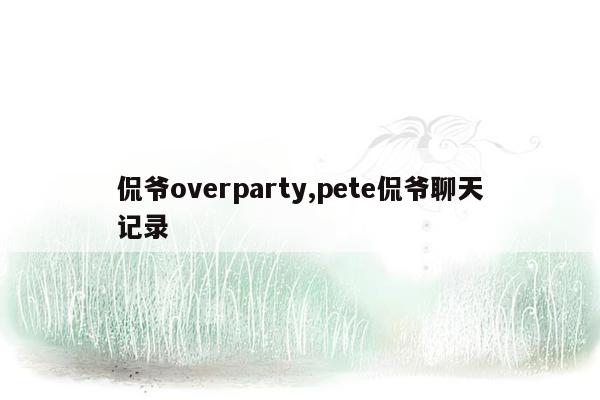 侃爷overparty,pete侃爷聊天记录